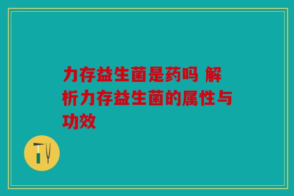 力存益生菌是药吗 解析力存益生菌的属性与功效