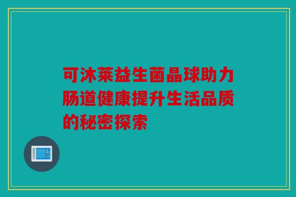 可沐莱益生菌晶球助力肠道健康提升生活品质的秘密探索