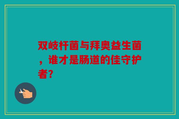 双岐杆菌与拜奥益生菌，谁才是肠道的佳守护者？