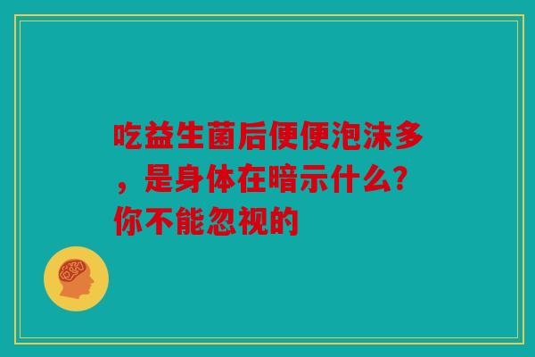 吃益生菌后便便泡沫多，是身体在暗示什么？你不能忽视的