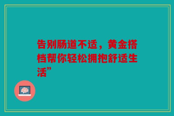 告别肠道不适，黄金搭档帮你轻松拥抱舒适生活”