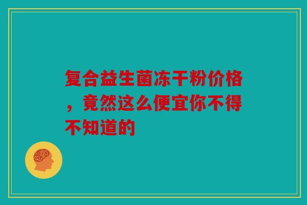 复合益生菌冻干粉价格，竟然这么便宜你不得不知道的