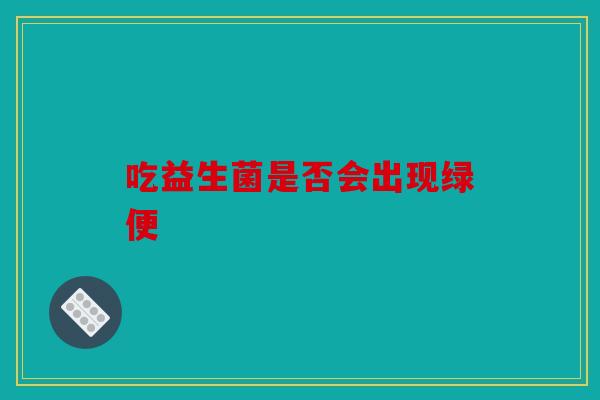 吃益生菌是否会出现绿便