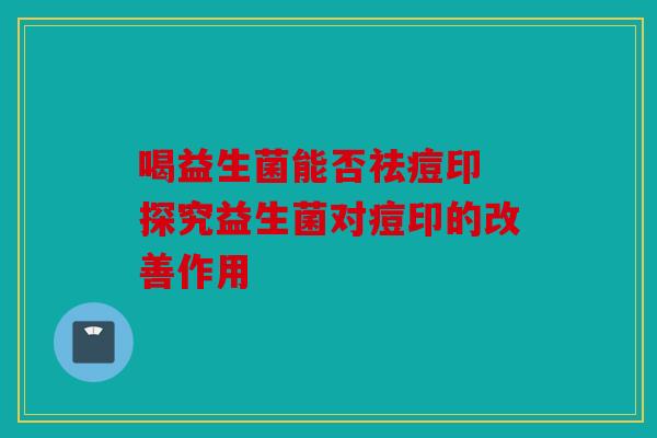 喝益生菌能否祛痘印 探究益生菌对痘印的改善作用