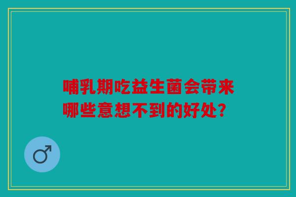 哺乳期吃益生菌会带来哪些意想不到的好处？