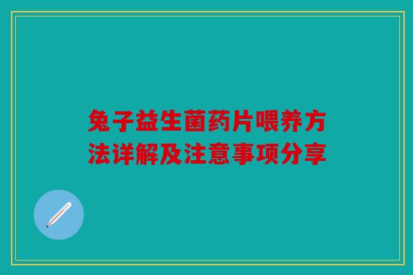 兔子益生菌药片喂养方法详解及注意事项分享