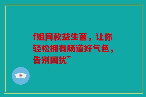 f姐同款益生菌，让你轻松拥有肠道好气色，告别困扰”