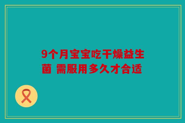 9个月宝宝吃干燥益生菌 需服用多久才合适