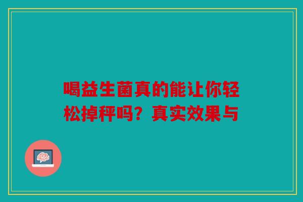 喝益生菌真的能让你轻松掉秤吗?真实效果与 喝益生菌真的能让你轻松掉秤吗?真实效果与