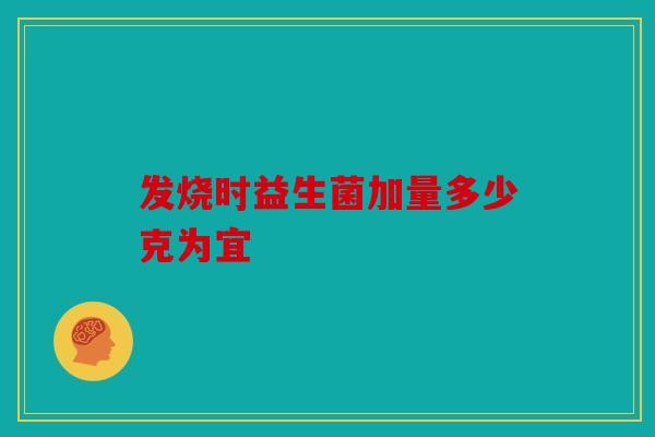 发烧时益生菌加量多少克为宜