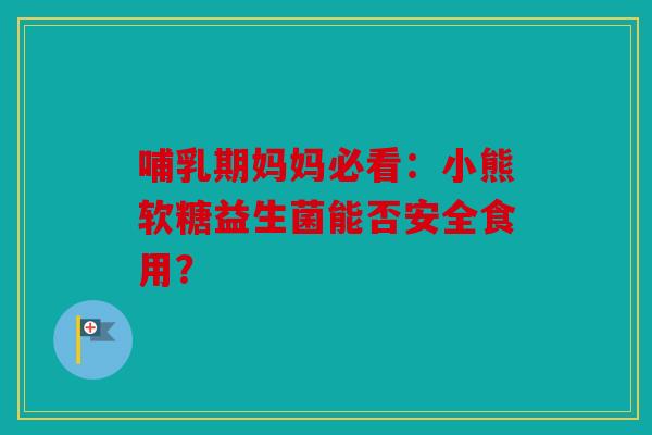 哺乳期妈妈必看：小熊软糖益生菌能否安全食用？