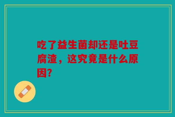 吃了益生菌却还是吐豆腐渣，这究竟是什么原因？