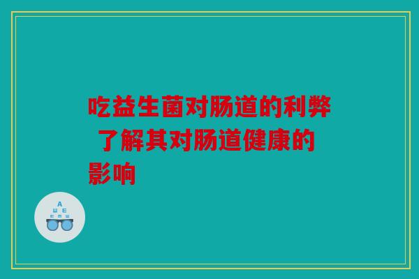 吃益生菌对肠道的利弊 了解其对肠道健康的影响