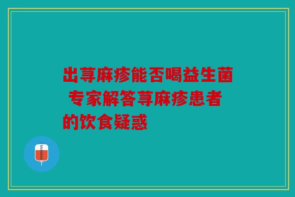 出荨麻疹能否喝益生菌 专家解答荨麻疹患者的饮食疑惑