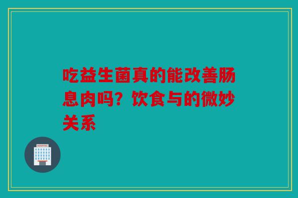 吃益生菌真的能改善肠息肉吗？饮食与的微妙关系