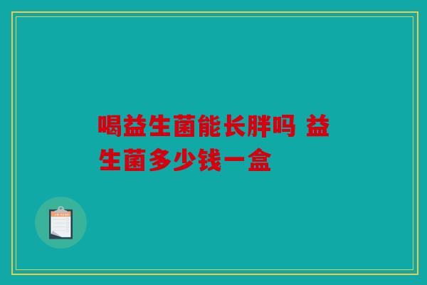 喝益生菌能长胖吗 益生菌多少钱一盒
