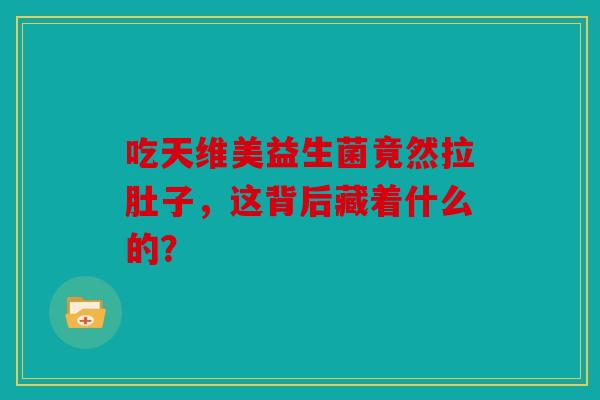吃天维美益生菌竟然拉肚子，这背后藏着什么的？