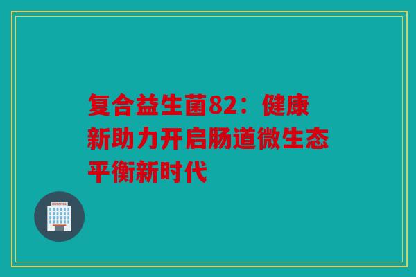 复合益生菌82：健康新助力开启肠道微生态平衡新时代