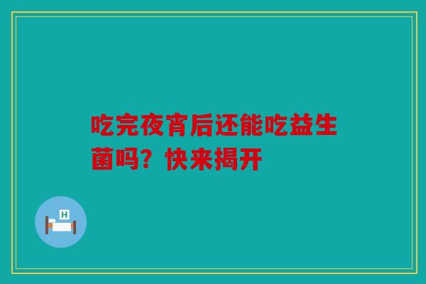 吃完夜宵后还能吃益生菌吗？快来揭开