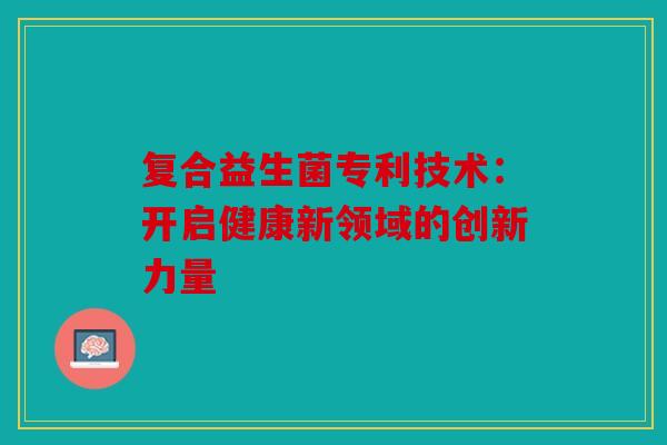 复合益生菌专利技术：开启健康新领域的创新力量
