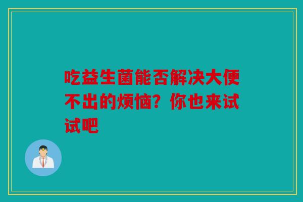 吃益生菌能否解决大便不出的烦恼？你也来试试吧