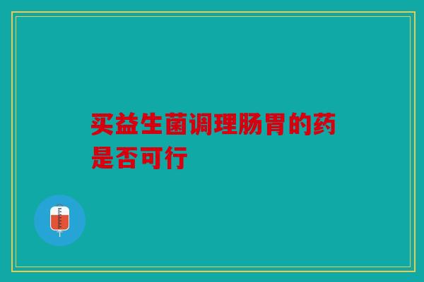买益生菌调理肠胃的药是否可行