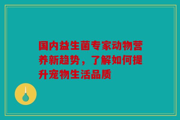 国内益生菌专家动物营养新趋势，了解如何提升宠物生活品质