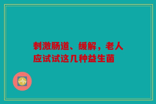 刺激肠道、缓解，老人应试试这几种益生菌