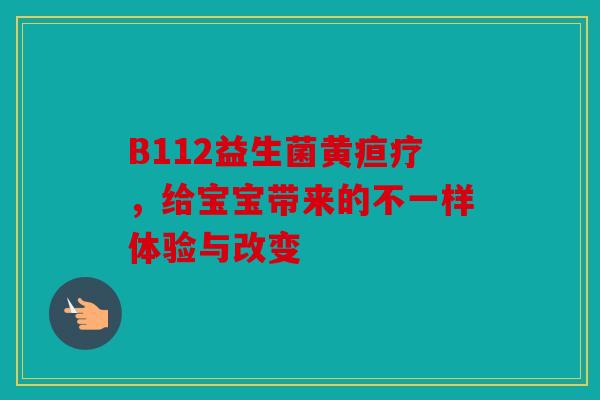 B112益生菌黄疸疗，给宝宝带来的不一样体验与改变