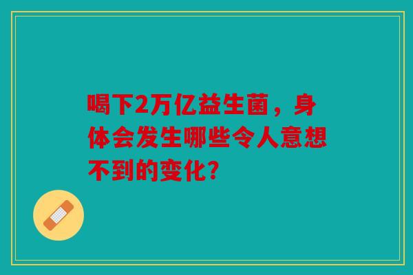 喝下2万亿益生菌，身体会发生哪些令人意想不到的变化？