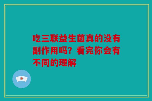吃三联益生菌真的没有副作用吗？看完你会有不同的理解