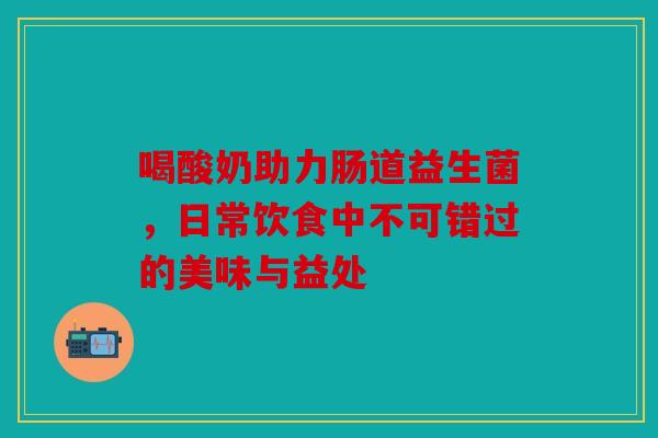喝酸奶助力肠道益生菌，日常饮食中不可错过的美味与益处