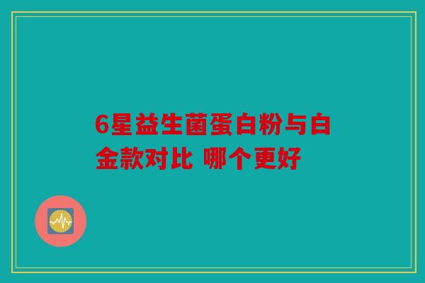 6星益生菌蛋白粉与白金款对比 哪个更好