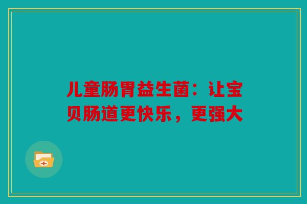 儿童肠胃益生菌：让宝贝肠道更快乐，更强大
