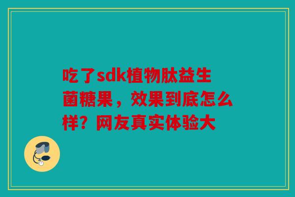 吃了sdk植物肽益生菌糖果，效果到底怎么样？网友真实体验大