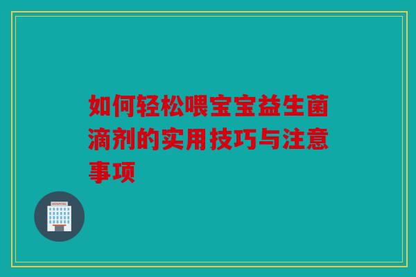 如何轻松喂宝宝益生菌滴剂的实用技巧与注意事项