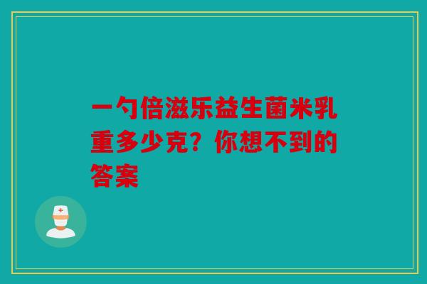 一勺倍滋乐益生菌米乳重多少克？你想不到的答案