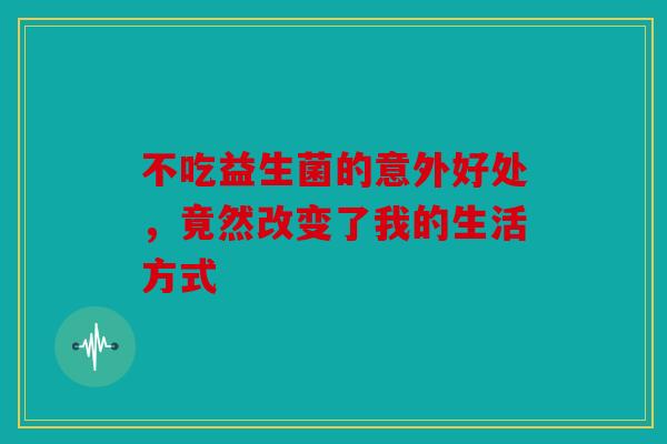 不吃益生菌的意外好处，竟然改变了我的生活方式