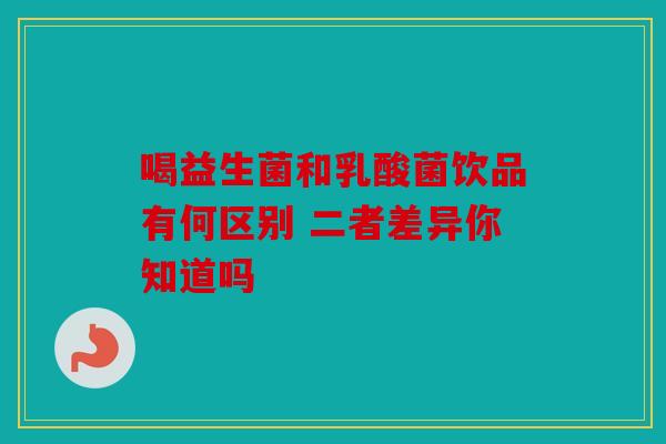 喝益生菌和乳酸菌饮品有何区别 二者差异你知道吗