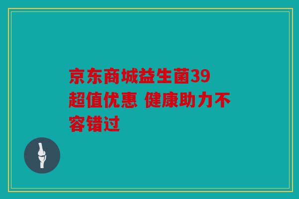 京东商城益生菌39 超值优惠 健康助力不容错过