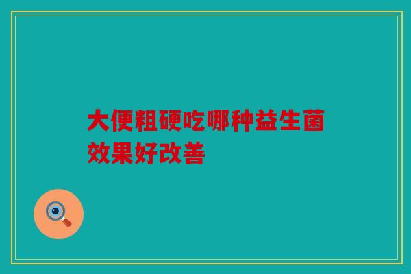 大便粗硬吃哪种益生菌效果好改善