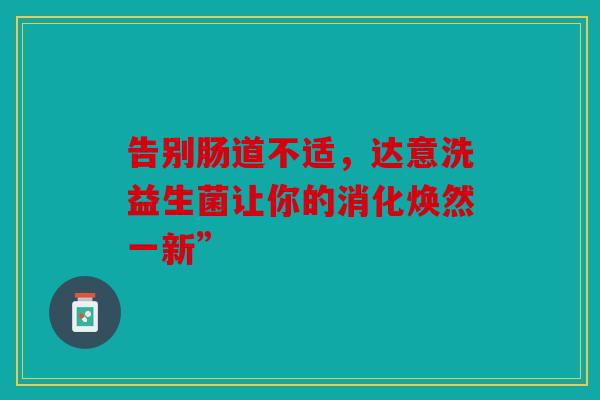 告别肠道不适，达意洗益生菌让你的消化焕然一新”
