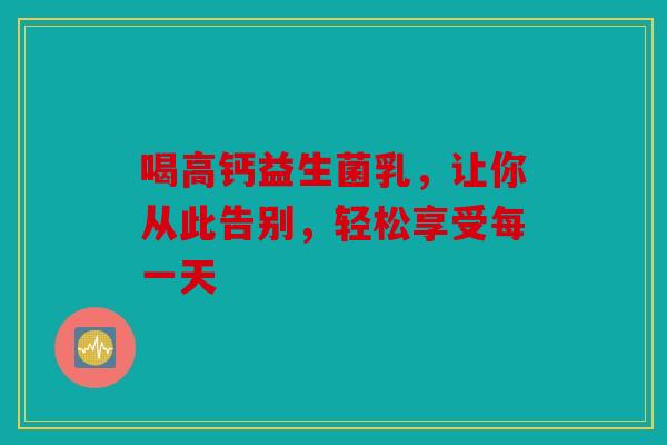 喝高钙益生菌乳，让你从此告别，轻松享受每一天