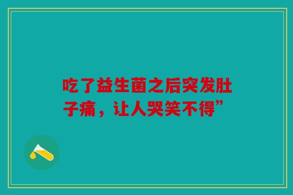 吃了益生菌之后突发肚子痛，让人哭笑不得”