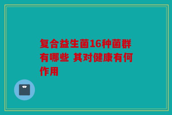 复合益生菌16种菌群有哪些 其对健康有何作用