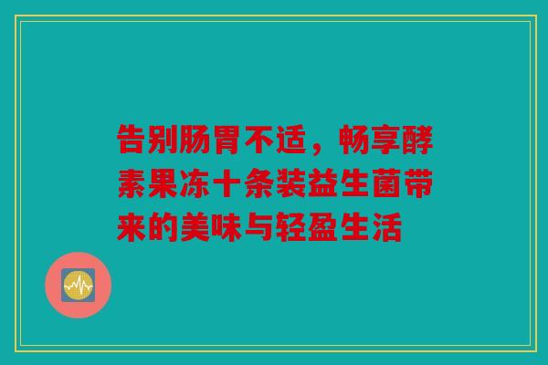 告别肠胃不适，畅享酵素果冻十条装益生菌带来的美味与轻盈生活