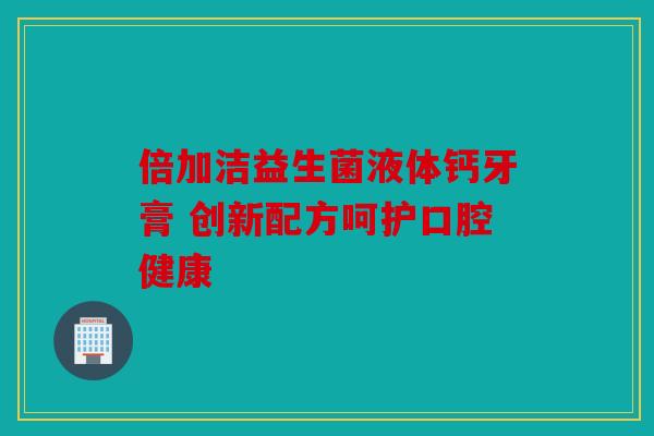 倍加洁益生菌液体钙牙膏 创新配方呵护口腔健康