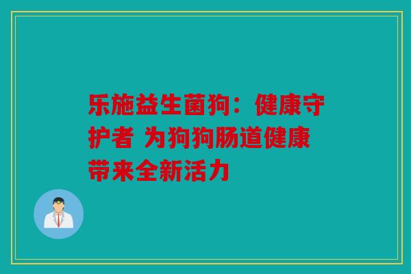 乐施益生菌狗：健康守护者 为狗狗肠道健康带来全新活力