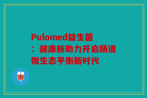 Pulomed益生菌：健康新助力开启肠道微生态平衡新时代