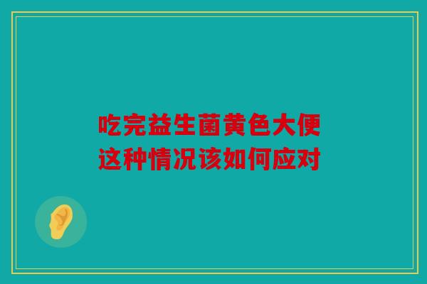 吃完益生菌黄色大便 这种情况该如何应对